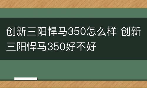 创新三阳悍马350怎么样 创新三阳悍马350好不好
