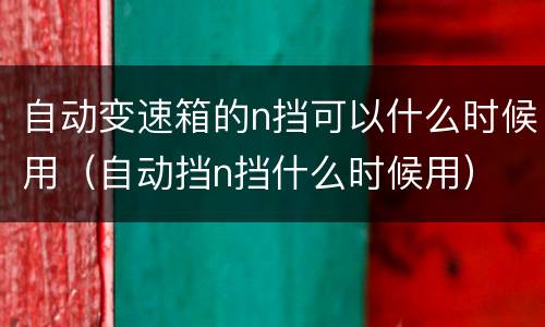 自动变速箱的n挡可以什么时候用（自动挡n挡什么时候用）