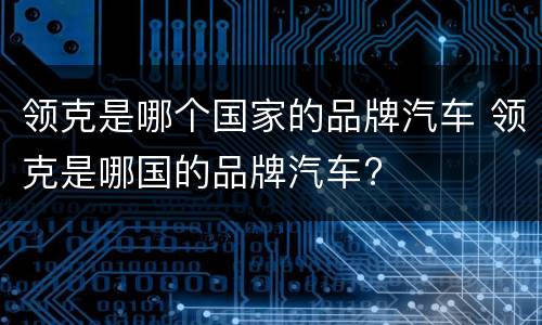 领克是哪个国家的品牌汽车 领克是哪国的品牌汽车?