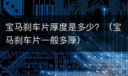 宝马刹车片厚度是多少？（宝马刹车片一般多厚）