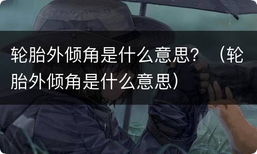 轮胎外倾角是什么意思？（轮胎外倾角是什么意思）