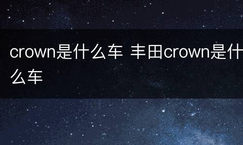 crown是什么车 丰田crown是什么车