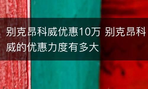 别克昂科威优惠10万 别克昂科威的优惠力度有多大