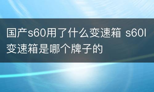 国产s60用了什么变速箱 s60l变速箱是哪个牌子的