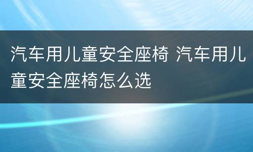 汽车用儿童安全座椅 汽车用儿童安全座椅怎么选
