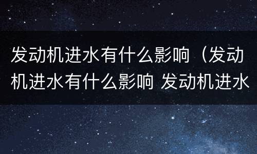 发动机进水有什么影响（发动机进水有什么影响 发动机进水会怎么样）