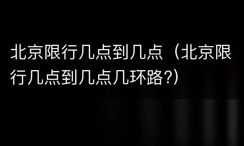 北京限行几点到几点（北京限行几点到几点几环路?）