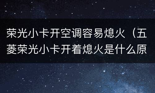 荣光小卡开空调容易熄火（五菱荣光小卡开着熄火是什么原因）