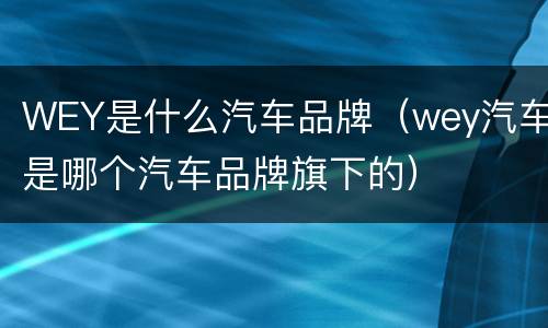 WEY是什么汽车品牌（wey汽车是哪个汽车品牌旗下的）