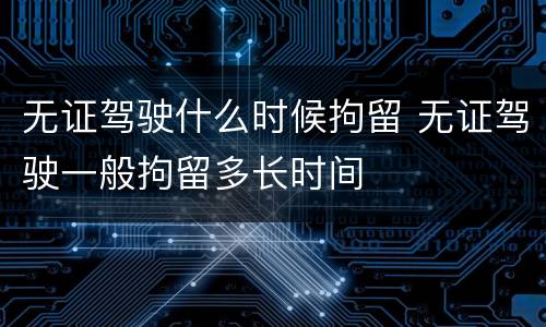 无证驾驶什么时候拘留 无证驾驶一般拘留多长时间