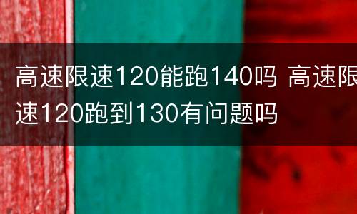 高速限速120能跑140吗 高速限速120跑到130有问题吗