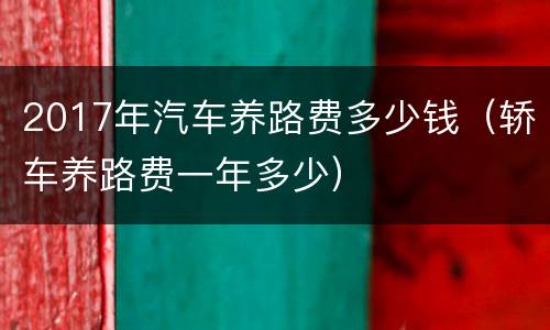 2017年汽车养路费多少钱（轿车养路费一年多少）