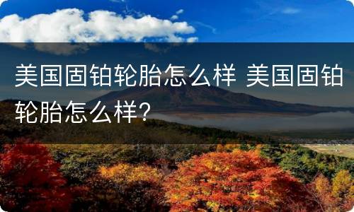 美国固铂轮胎怎么样 美国固铂轮胎怎么样?