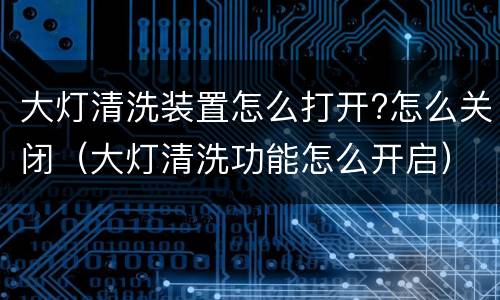 大灯清洗装置怎么打开?怎么关闭（大灯清洗功能怎么开启）