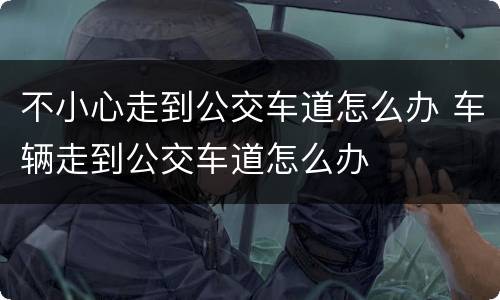 不小心走到公交车道怎么办 车辆走到公交车道怎么办
