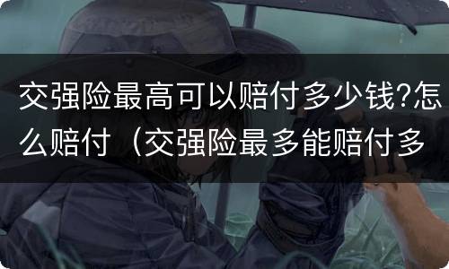 交强险最高可以赔付多少钱?怎么赔付（交强险最多能赔付多少钱?）