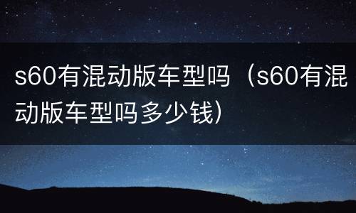 s60有混动版车型吗（s60有混动版车型吗多少钱）