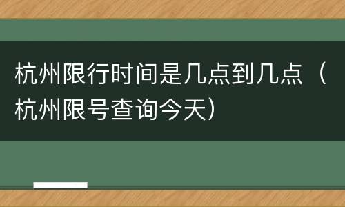 杭州限行时间是几点到几点（杭州限号查询今天）
