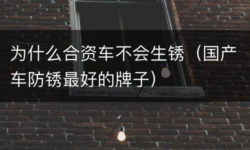 为什么合资车不会生锈（国产车防锈最好的牌子）
