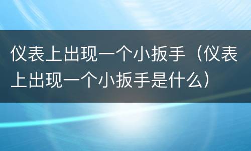 仪表上出现一个小扳手（仪表上出现一个小扳手是什么）