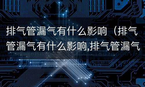 排气管漏气有什么影响（排气管漏气有什么影响,排气管漏气了怎么办）