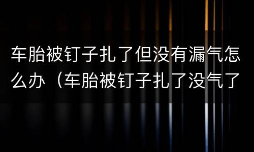 车胎被钉子扎了但没有漏气怎么办（车胎被钉子扎了没气了还能开吗）