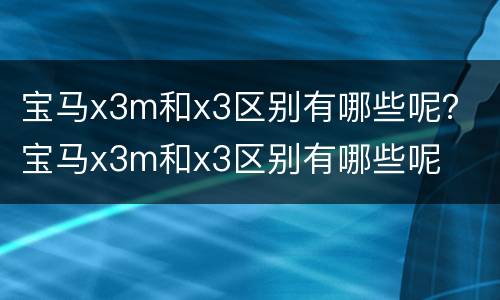 宝马x3m和x3区别有哪些呢？ 宝马x3m和x3区别有哪些呢