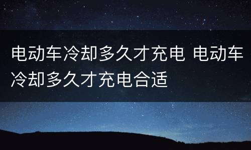 电动车冷却多久才充电 电动车冷却多久才充电合适