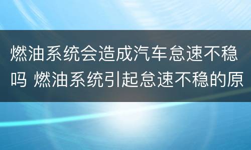 燃油系统会造成汽车怠速不稳吗 燃油系统引起怠速不稳的原因
