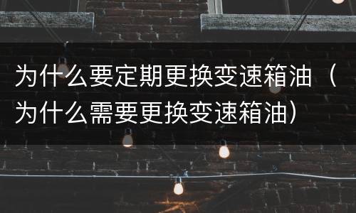 为什么要定期更换变速箱油（为什么需要更换变速箱油）