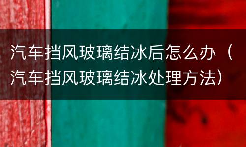 汽车挡风玻璃结冰后怎么办（汽车挡风玻璃结冰处理方法）