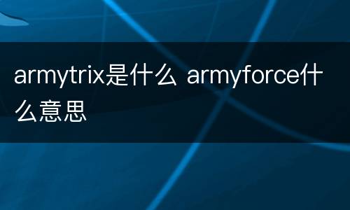 armytrix是什么 armyforce什么意思