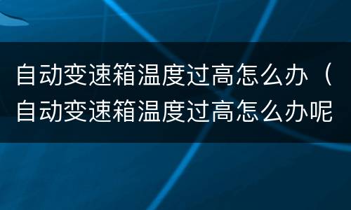 自动变速箱温度过高怎么办（自动变速箱温度过高怎么办呢）