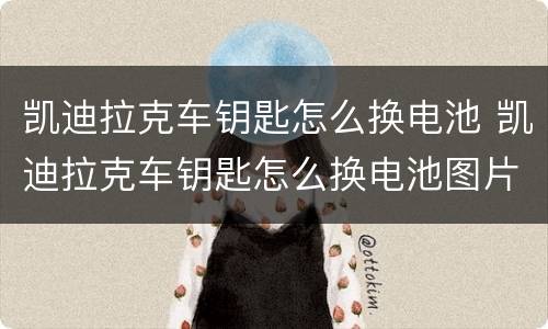 凯迪拉克车钥匙怎么换电池 凯迪拉克车钥匙怎么换电池图片