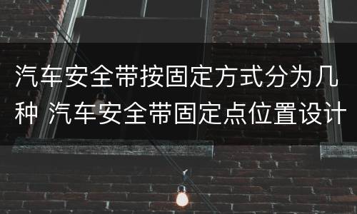 汽车安全带按固定方式分为几种 汽车安全带固定点位置设计