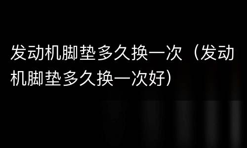 发动机脚垫多久换一次（发动机脚垫多久换一次好）