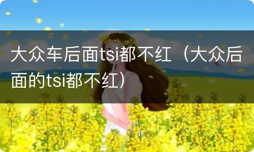大众车后面tsi都不红（大众后面的tsi都不红）