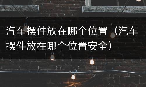 汽车摆件放在哪个位置（汽车摆件放在哪个位置安全）