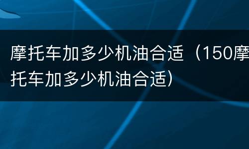 摩托车加多少机油合适（150摩托车加多少机油合适）