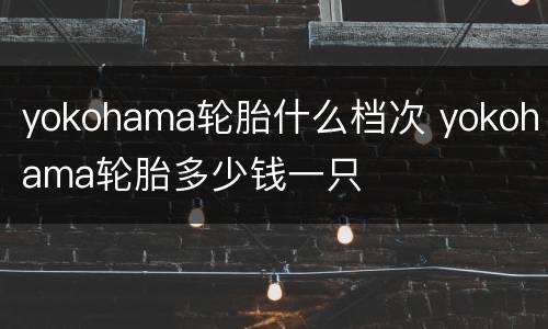 yokohama轮胎什么档次 yokohama轮胎多少钱一只