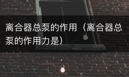 离合器总泵的作用（离合器总泵的作用力是）