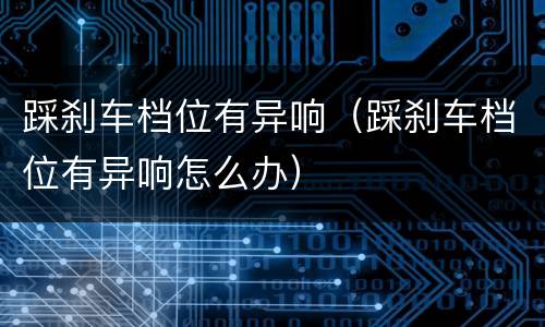 踩刹车档位有异响（踩刹车档位有异响怎么办）