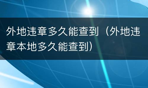 外地违章多久能查到（外地违章本地多久能查到）