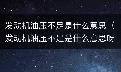 发动机油压不足是什么意思（发动机油压不足是什么意思呀）