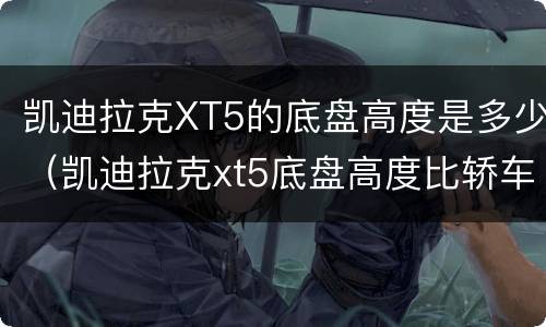 凯迪拉克XT5的底盘高度是多少（凯迪拉克xt5底盘高度比轿车高吗）