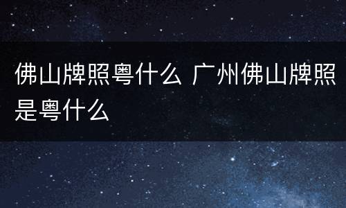 佛山牌照粤什么 广州佛山牌照是粤什么