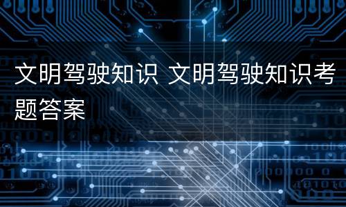 文明驾驶知识 文明驾驶知识考题答案