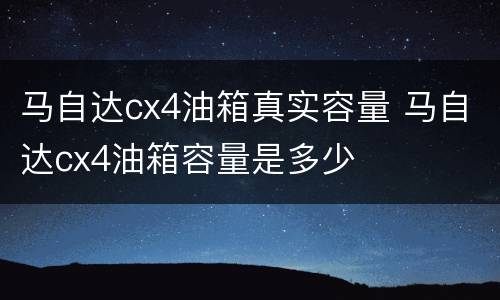 马自达cx4油箱真实容量 马自达cx4油箱容量是多少