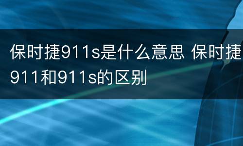 保时捷911s是什么意思 保时捷911和911s的区别