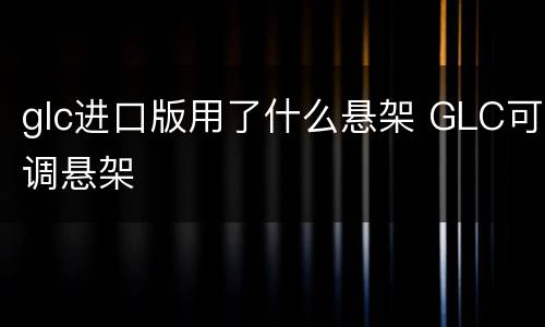 glc进口版用了什么悬架 GLC可调悬架
